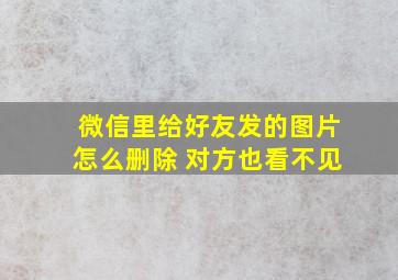 微信里给好友发的图片怎么删除 对方也看不见